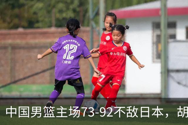 中国男篮主场73-92不敌日本，胡金秋砍下15分
