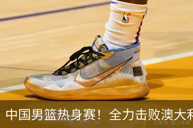 中国男篮热身赛！全力击败澳大利亚，郭士强打造双塔，央视直播