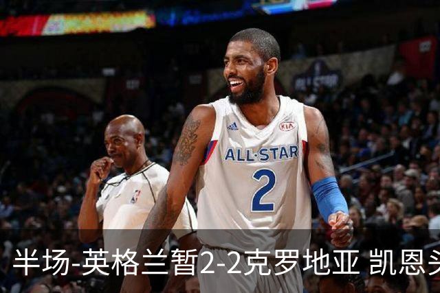 半场-英格兰暂2-2克罗地亚 凯恩头顶脚踢双响巴图里纳+穆萨破门