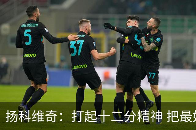 扬科维奇：打起十二分精神 把最好的一面呈献给所有人
