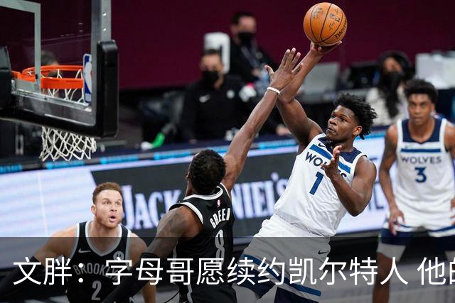 文胖：字母哥愿续约凯尔特人 他的经纪人参与交易让绿军感到不安