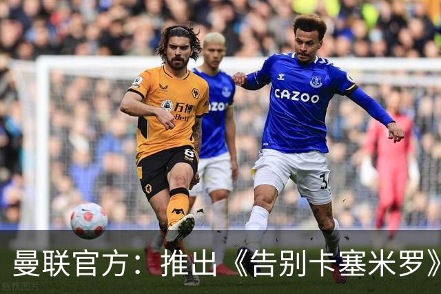 曼联官方：推出《告别卡塞米罗》纪录片，预计本周内上线
