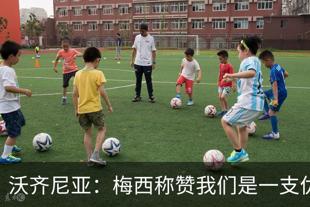 沃齐尼亚：梅西称赞我们是一支优秀的球队，我愿意去巴西踢球