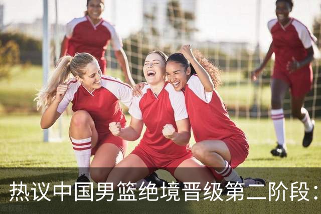 热议中国男篮绝境晋级第二阶段：李弘权生涯最佳一战获盛赞