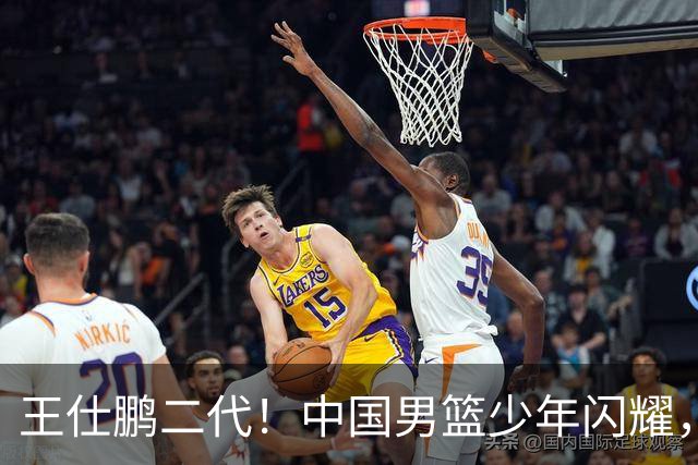 王仕鹏二代！中国男篮少年闪耀，场均5记三分，男篮后卫答案浮现