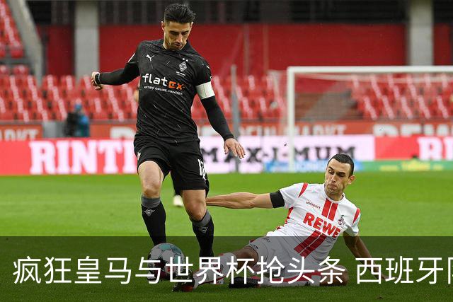 疯狂皇马与世界杯抢头条 西班牙队终又有了他们一席？