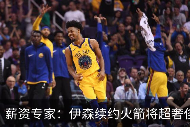 薪资专家：伊森续约火箭将超奢侈税线 火箭目前有5个阵容空位