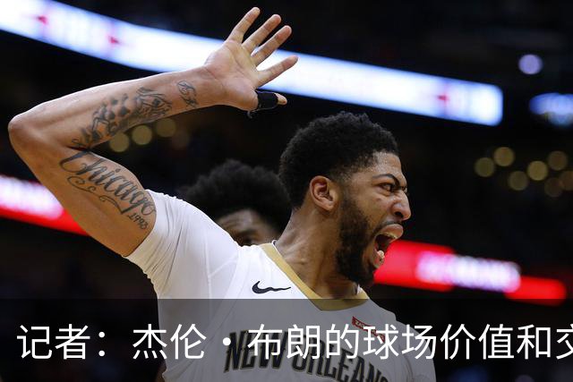 记者：杰伦·布朗的球场价值和交易价值存在巨大的分歧
