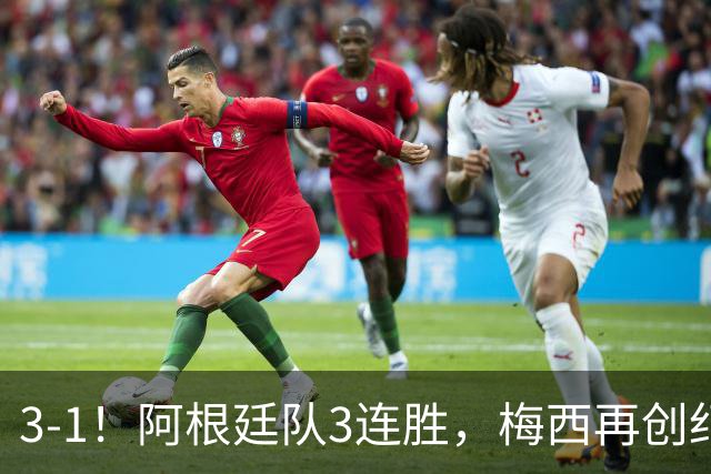 3-1！阿根廷队3连胜，梅西再创纪录，约旦队也创造历史，超越国足