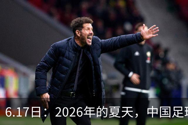 6.17日：2026年的夏天，中国足球终于等来了一条令人热血沸腾的消息